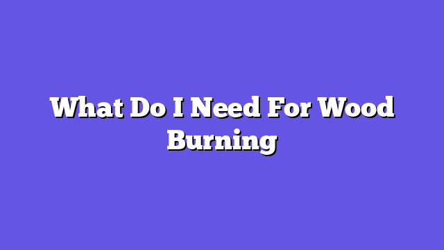 What Do I Need For Wood Burning  